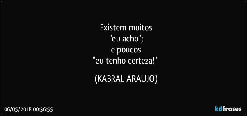 Existem muitos
"eu acho";
e poucos
"eu tenho certeza!" (KABRAL ARAUJO)