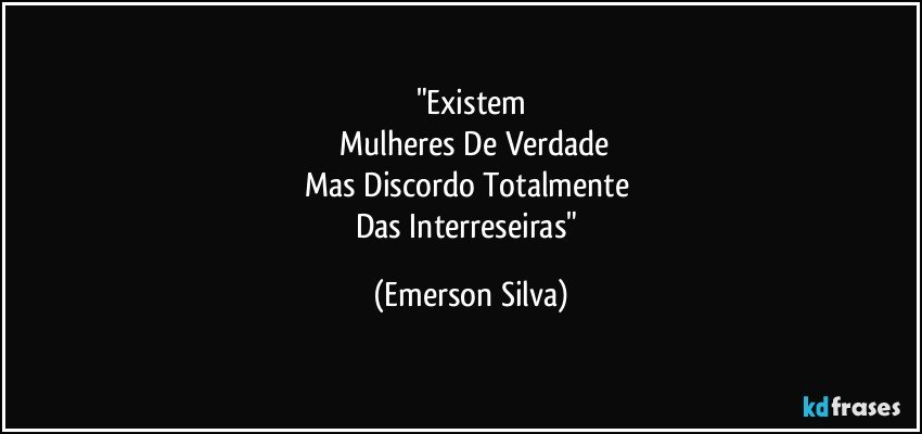 "Existem
 Mulheres De Verdade
Mas Discordo Totalmente 
Das Interreseiras" (Emerson Silva)
