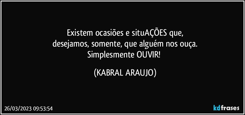 Existem ocasiões e situAÇÕES que,
desejamos, somente, que alguém nos ouça.
Simplesmente OUVIR! (KABRAL ARAUJO)