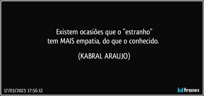 Existem ocasiões que o "estranho"
tem MAIS empatia, do que o conhecido. (KABRAL ARAUJO)