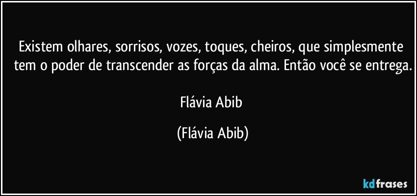 Existem olhares, sorrisos, vozes, toques, cheiros, que simplesmente tem o poder de transcender as forças da alma. Então você se entrega.

Flávia Abib (Flávia Abib)