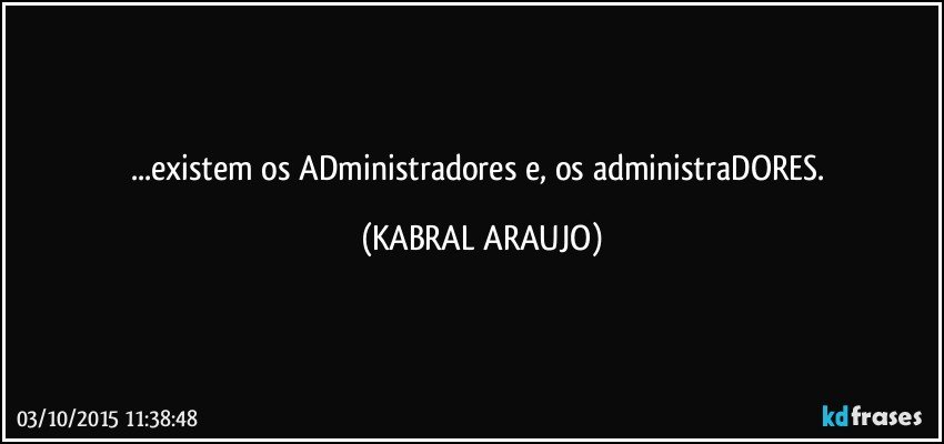 ...existem os ADministradores e, os administraDORES. (KABRAL ARAUJO)