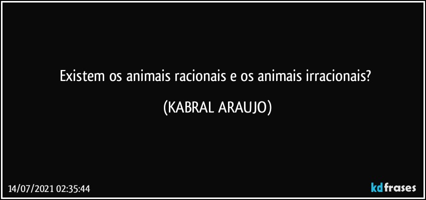 Existem os animais racionais e os animais irracionais? (KABRAL ARAUJO)