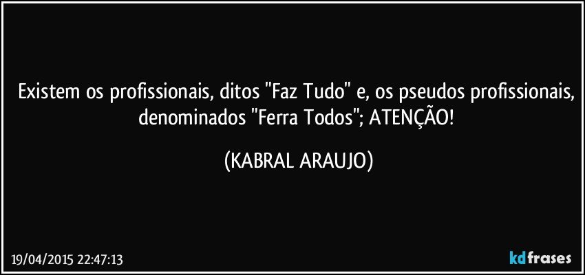 Existem os profissionais, ditos "Faz Tudo" e, os pseudos profissionais, denominados "Ferra Todos"; ATENÇÃO! (KABRAL ARAUJO)