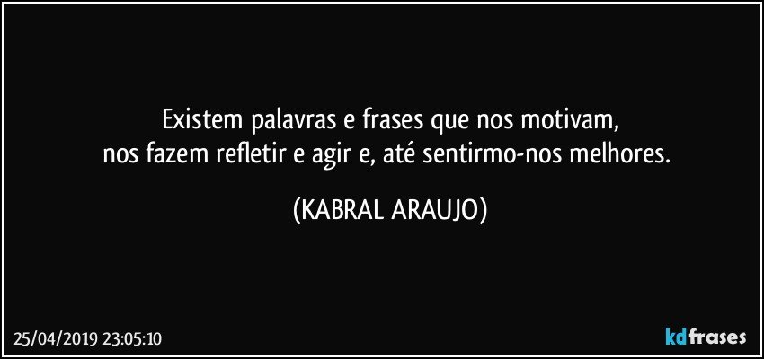 Existem palavras e frases que nos motivam,
nos fazem refletir e agir e, até sentirmo-nos melhores. (KABRAL ARAUJO)