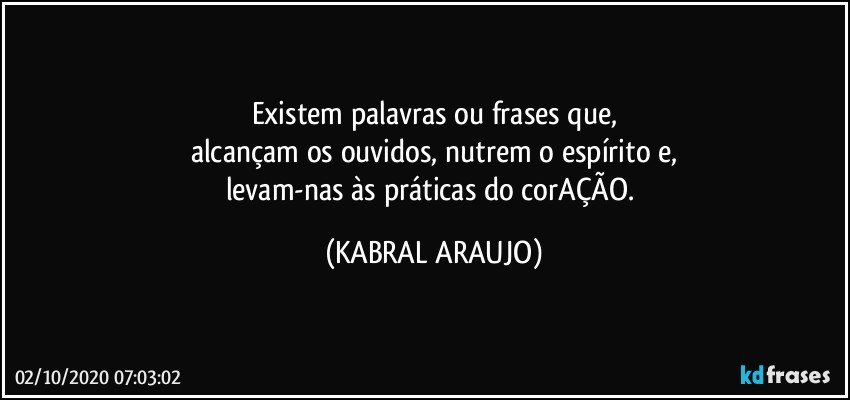 Existem palavras ou frases que,
alcançam os ouvidos, nutrem o espírito e,
levam-nas às práticas do corAÇÃO. (KABRAL ARAUJO)