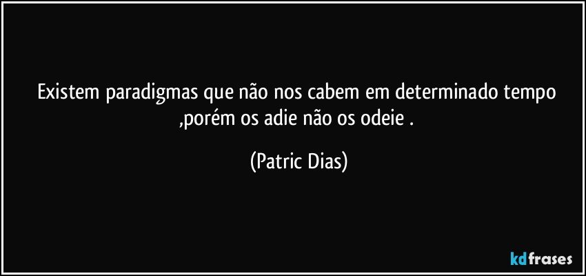Existem paradigmas que não nos cabem em determinado tempo ,porém os adie não os odeie . (Patric Dias)