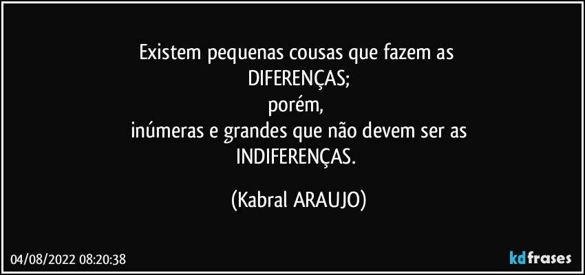 Existem pequenas cousas que fazem as 
DIFERENÇAS;
porém, 
inúmeras e grandes que não devem ser as
INDIFERENÇAS. (KABRAL ARAUJO)