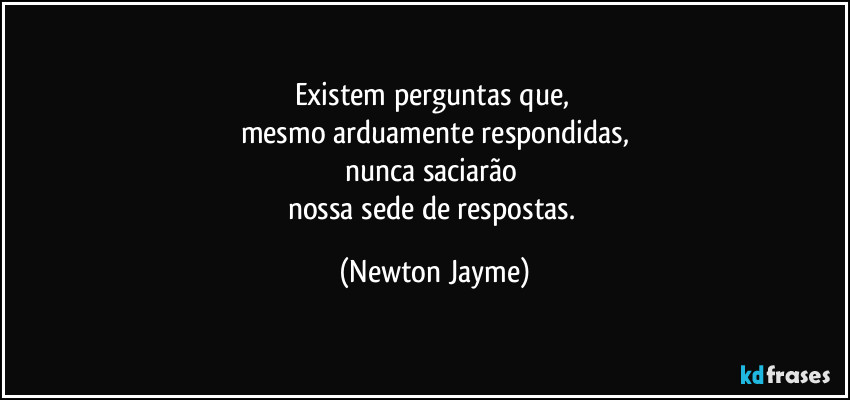 Existem perguntas que, 
mesmo arduamente respondidas,
nunca saciarão 
nossa sede de respostas. (Newton Jayme)