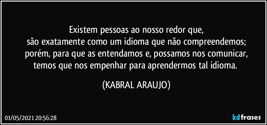 Existem pessoas ao nosso redor que,
são exatamente como  um idioma que não compreendemos;
porém, para que as entendamos e, possamos nos comunicar,
temos que nos empenhar para aprendermos tal idioma. (KABRAL ARAUJO)