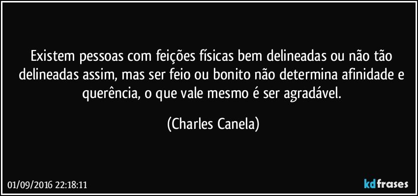 Existem pessoas com feições físicas bem delineadas ou não tão delineadas assim, mas ser feio ou bonito não determina afinidade e querência, o que vale mesmo é ser agradável. (Charles Canela)