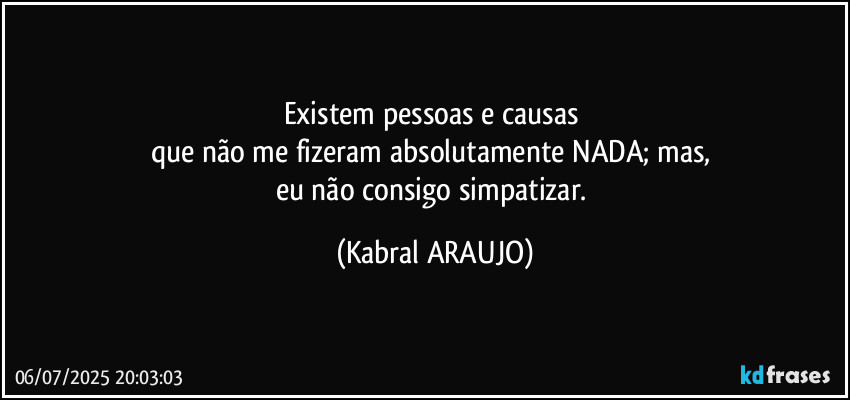 Existem pessoas e causas 
que não me fizeram absolutamente NADA; mas, 
eu não consigo simpatizar. (KABRAL ARAUJO)