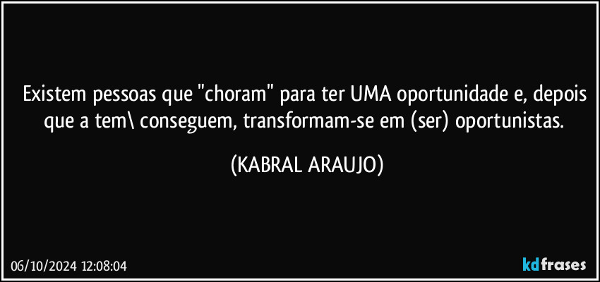 Existem pessoas que "choram" para ter UMA oportunidade e, depois que a tem\ conseguem, transformam-se em (ser) oportunistas. (KABRAL ARAUJO)