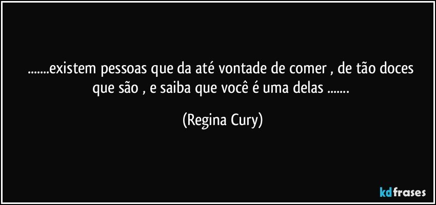 ...existem pessoas que  da   até  vontade de comer , de tão doces que são , e  saiba  que   você é uma delas ... (Regina Cury)