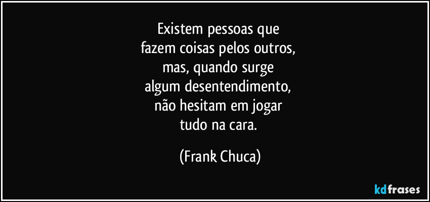 Existem pessoas que 
fazem coisas pelos outros, 
mas, quando surge 
algum desentendimento, 
não hesitam em jogar 
tudo na cara. (Frank Chuca)