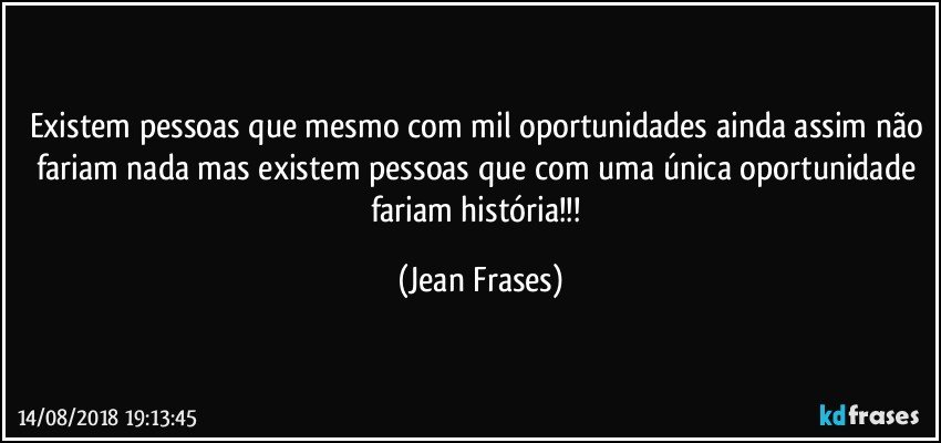 Existem pessoas que mesmo com mil oportunidades ainda assim não fariam nada mas existem pessoas que com uma única oportunidade fariam história!!! (Jean Frases)