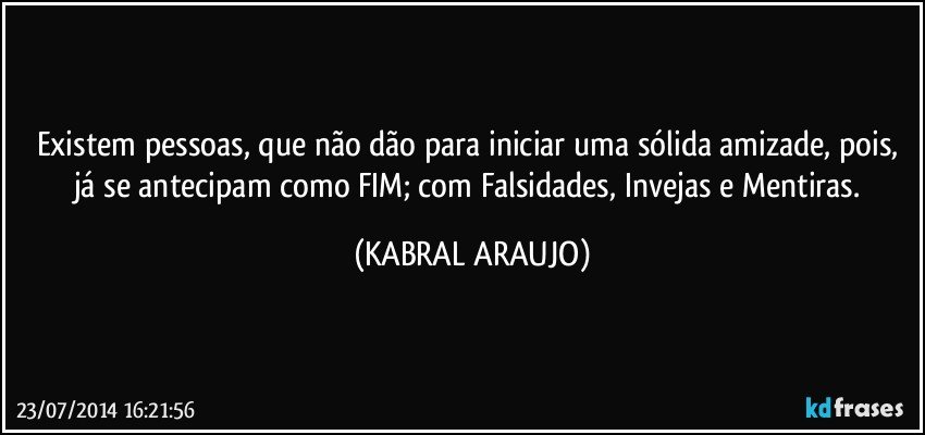 Existem pessoas, que não dão para iniciar uma sólida amizade, pois, já  se antecipam como FIM; com Falsidades, Invejas e Mentiras. (KABRAL ARAUJO)