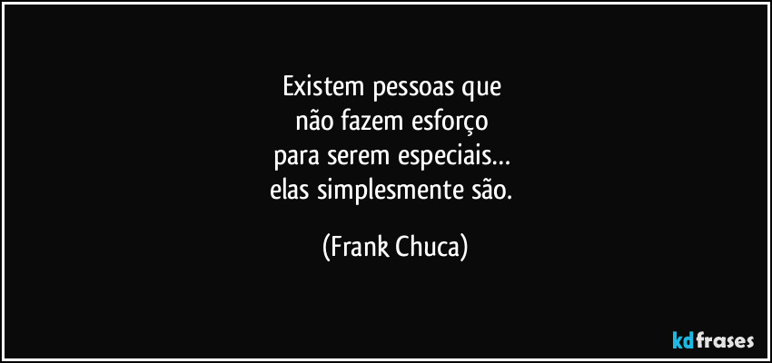 Existem pessoas que 
não fazem esforço 
para serem especiais… 
elas simplesmente são. (Frank Chuca)