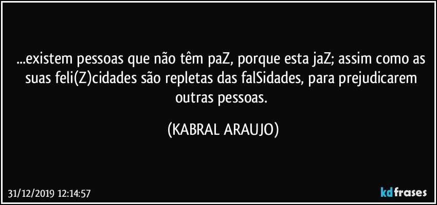 ...existem pessoas que não têm paZ, porque esta jaZ; assim como as suas feli(Z)cidades são repletas das falSidades, para prejudicarem outras pessoas. (KABRAL ARAUJO)