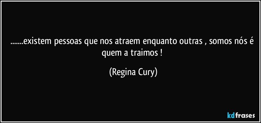 ...existem pessoas que nos atraem  enquanto outras , somos nós é quem  a traimos ! (Regina Cury)