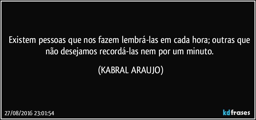Existem pessoas que nos fazem lembrá-las em cada hora; outras que não desejamos recordá-las nem por um minuto. (KABRAL ARAUJO)