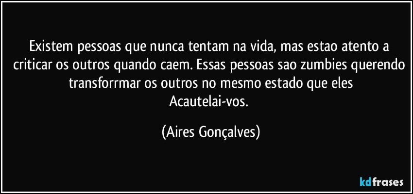 Existem pessoas que nunca tentam na vida, mas estao atento a criticar os outros quando caem. Essas pessoas sao zumbies querendo transforrmar os outros no mesmo estado que eles
Acautelai-vos. (Aires Gonçalves)