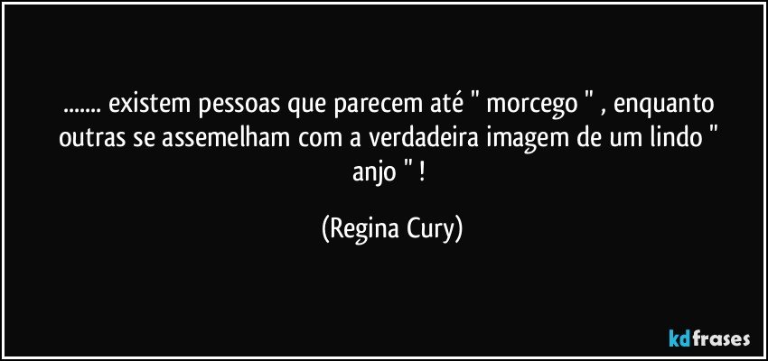 ... existem pessoas   que parecem   até  "  morcego  "   , enquanto outras   se assemelham com   a verdadeira imagem de  um  lindo  " anjo " ! (Regina Cury)