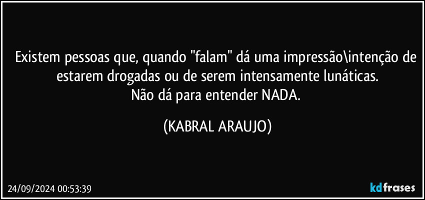 Existem pessoas que, quando "falam" dá uma impressão\intenção de estarem drogadas ou de serem intensamente  lunáticas.
Não dá para entender NADA. (KABRAL ARAUJO)