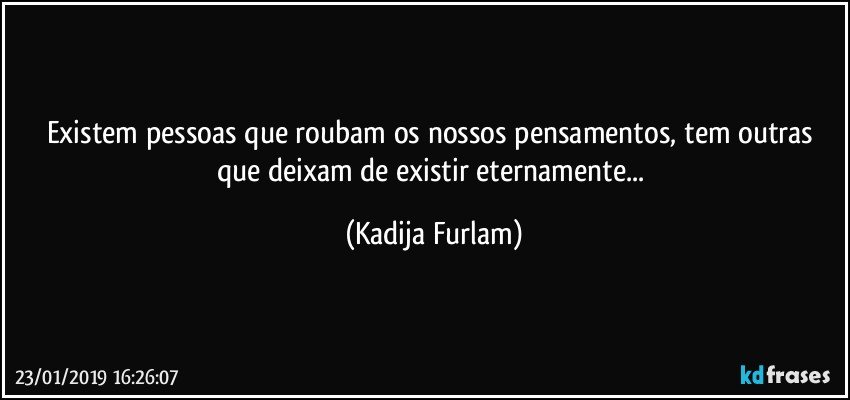 Existem pessoas que roubam os nossos pensamentos, tem outras que  deixam de existir eternamente... (Kadija Furlam)