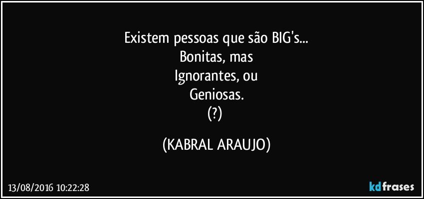 Existem pessoas que são BIG's...
Bonitas, mas
Ignorantes, ou
Geniosas.
(?) (KABRAL ARAUJO)