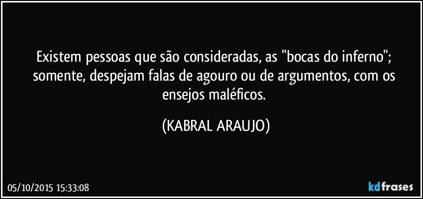 Existem pessoas que são consideradas, as "bocas do inferno"; somente, despejam falas de agouro ou de argumentos, com os ensejos maléficos. (KABRAL ARAUJO)