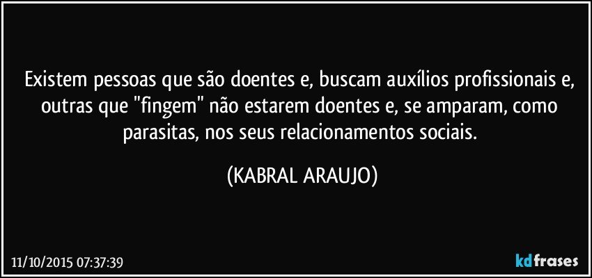 Existem pessoas que são doentes e, buscam auxílios profissionais e, outras que "fingem" não estarem doentes e, se amparam, como parasitas, nos seus relacionamentos sociais. (KABRAL ARAUJO)