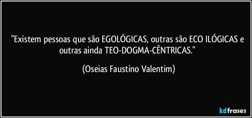 "Existem pessoas que são EGOLÓGICAS, outras são ECO ILÓGICAS e outras ainda TEO-DOGMA-CÊNTRICAS." (Oseias Faustino Valentim)