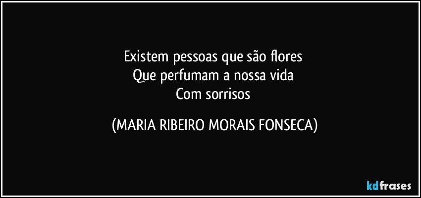 Existem pessoas que são flores 
Que perfumam a nossa vida 
Com sorrisos (MARIA RIBEIRO MORAIS FONSECA)