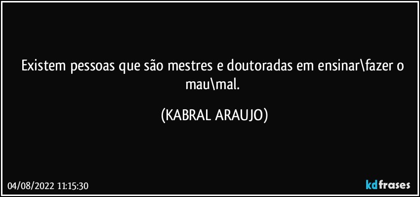 Existem pessoas que são mestres e doutoradas em ensinar\fazer o mau\mal. (KABRAL ARAUJO)