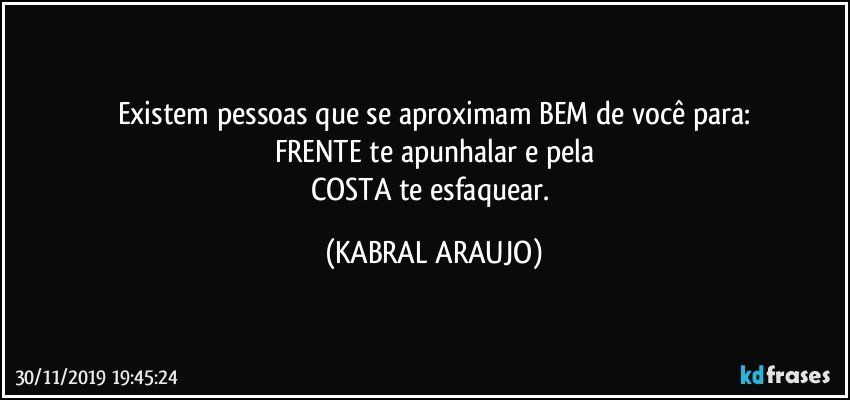 Existem pessoas que se aproximam BEM de você para:
FRENTE te apunhalar e pela
COSTA te esfaquear. (KABRAL ARAUJO)