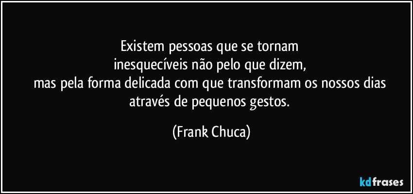 Existem pessoas que se tornam 
inesquecíveis não pelo que dizem, 
mas pela forma delicada com que transformam os nossos dias 
através de pequenos gestos. (Frank Chuca)