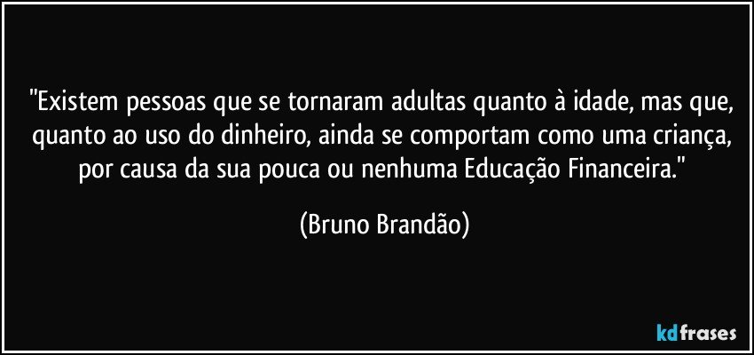 "Existem pessoas que se tornaram adultas quanto à idade, mas que, quanto ao uso do dinheiro, ainda se comportam como uma criança, por causa da sua pouca ou nenhuma Educação Financeira." (Bruno Brandão)