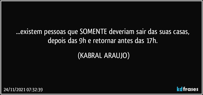 ...existem pessoas que  SOMENTE deveriam sair das suas casas, depois das 9h e retornar antes das 17h. (KABRAL ARAUJO)