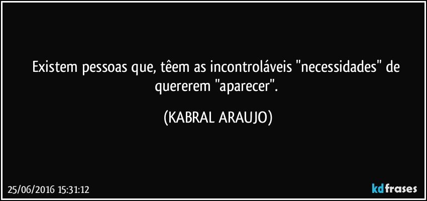 Existem pessoas que, têem as incontroláveis "necessidades" de quererem "aparecer". (KABRAL ARAUJO)