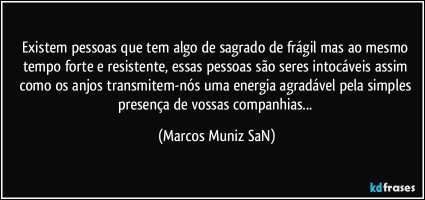 Existem pessoas que tem algo de sagrado de frágil mas ao mesmo tempo forte e resistente, essas pessoas são seres intocáveis assim como os anjos transmitem-nós uma energia agradável pela simples presença de vossas companhias... (Marcos Muniz SaN)