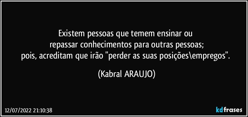 Existem pessoas que temem ensinar ou 
repassar conhecimentos para outras pessoas;
pois, acreditam que irão "perder as suas posições\empregos". (KABRAL ARAUJO)