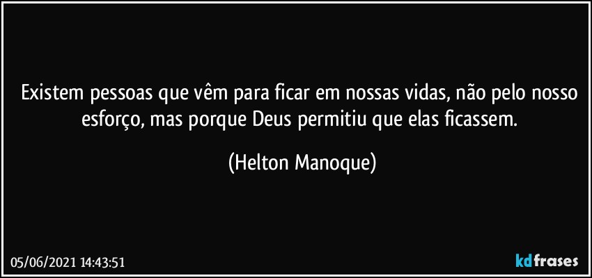 Existem pessoas que vêm para ficar em nossas vidas, não pelo nosso esforço, mas porque Deus permitiu que elas ficassem. (Helton Manoque)