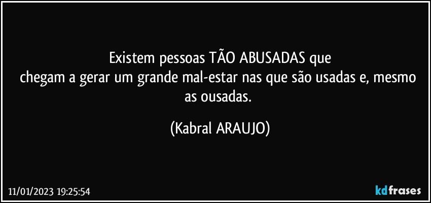 Existem pessoas TÃO ABUSADAS que
chegam a gerar um grande mal-estar nas que são usadas e, mesmo as ousadas. (KABRAL ARAUJO)