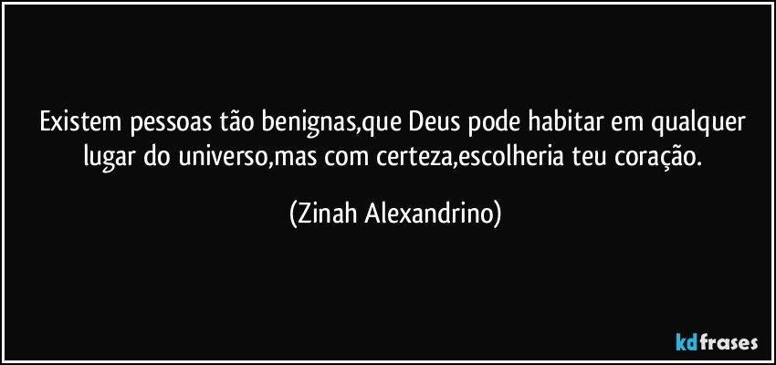 Existem pessoas tão benignas,que Deus pode habitar em qualquer lugar do universo,mas com certeza,escolheria teu coração. (Zinah Alexandrino)