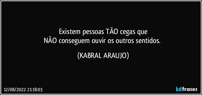 Existem pessoas TÃO cegas que
NÃO conseguem ouvir os outros sentidos. (KABRAL ARAUJO)