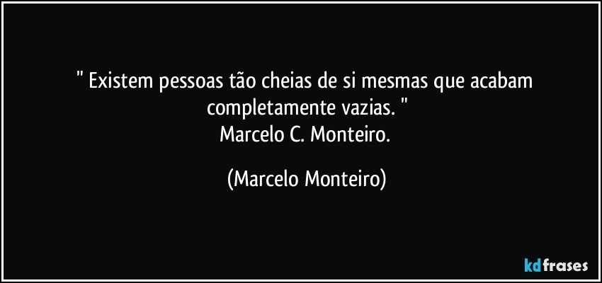 " Existem pessoas tão cheias de si mesmas que acabam completamente vazias. "
Marcelo C. Monteiro. (Marcelo Monteiro)