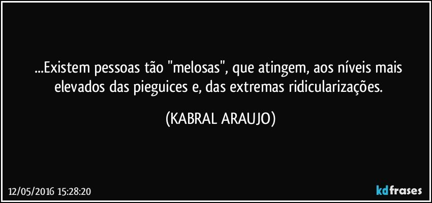 ...Existem pessoas tão "melosas", que atingem, aos níveis mais elevados das pieguices e, das extremas ridicularizações. (KABRAL ARAUJO)