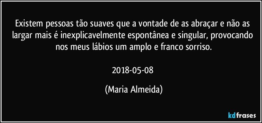 Existem pessoas tão suaves que a vontade de as abraçar e não as largar mais é inexplicavelmente espontânea e singular, provocando nos meus lábios um amplo e franco sorriso.

2018-05-08 (Maria Almeida)