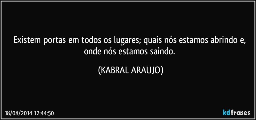 Existem portas em todos os lugares; quais nós estamos abrindo e, onde nós estamos saindo. (KABRAL ARAUJO)